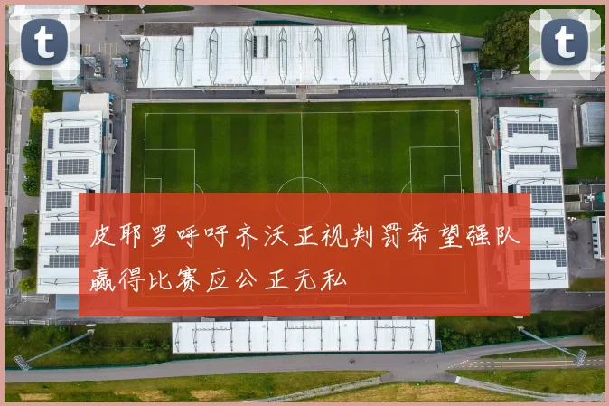 皮耶罗呼吁齐沃正视判罚希望强队赢得比赛应公正无私