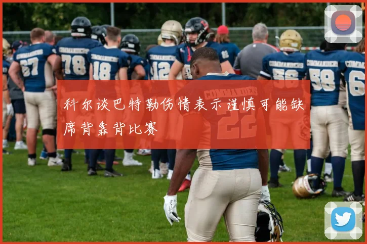 科尔谈巴特勒伤情表示谨慎可能缺席背靠背比赛