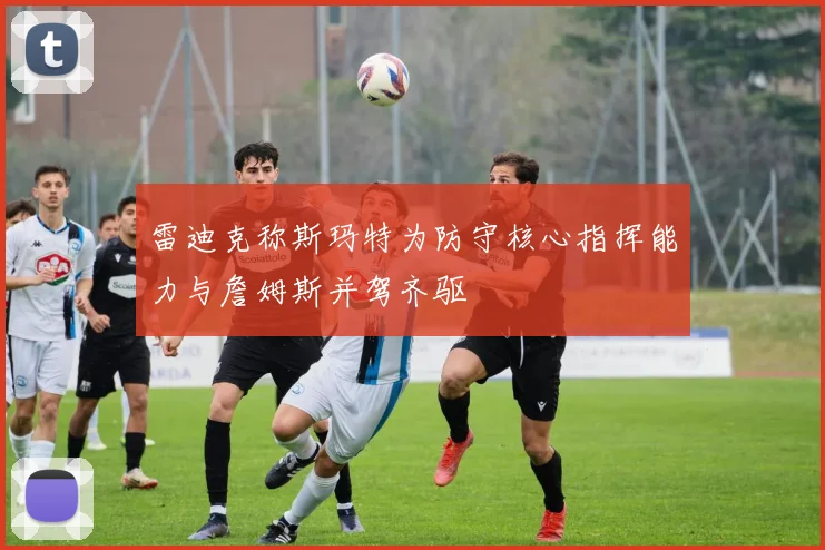 雷迪克称斯玛特为防守核心指挥能力与詹姆斯并驾齐驱