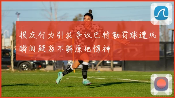 损友行为引发争议巴特勒罚球遭坑瞬间疑惑不解原地愣神