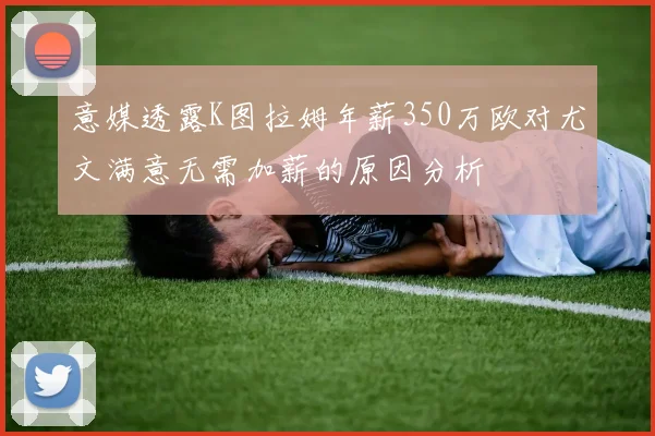 意媒透露K图拉姆年薪350万欧对尤文满意无需加薪的原因分析