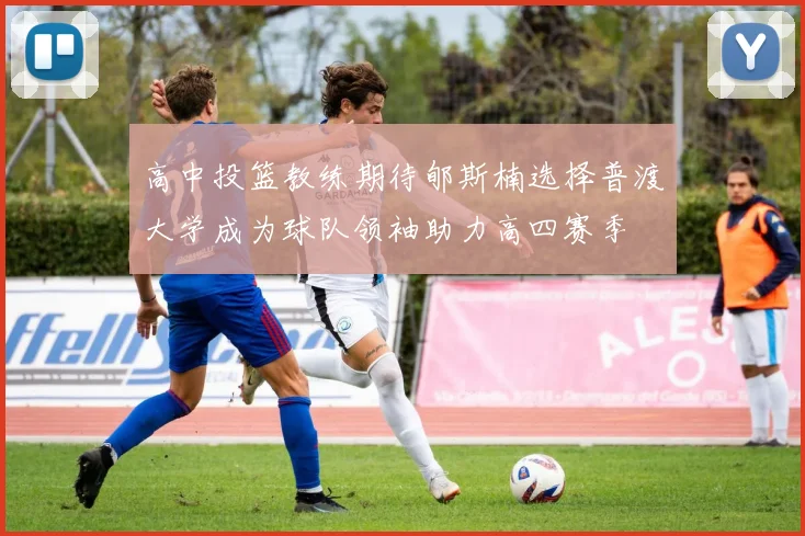 高中投篮教练期待郇斯楠选择普渡大学成为球队领袖助力高四赛季
