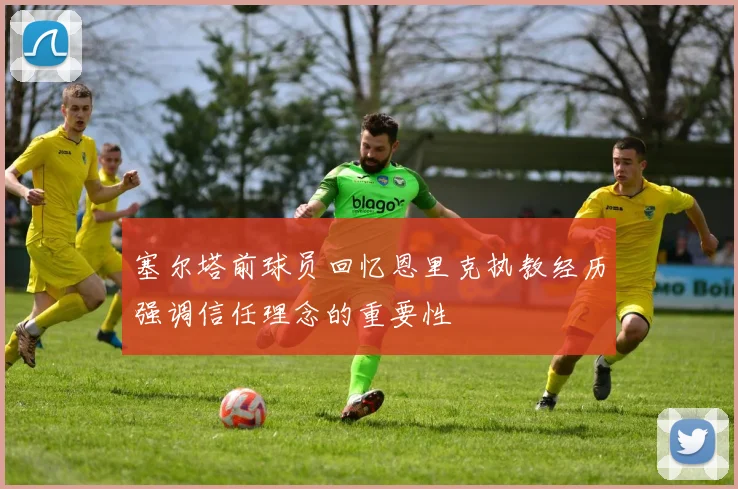 塞尔塔前球员回忆恩里克执教经历强调信任理念的重要性