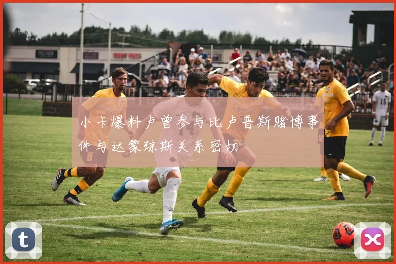 小卡爆料卢曾参与比卢普斯赌博事件与达蒙琼斯关系密切