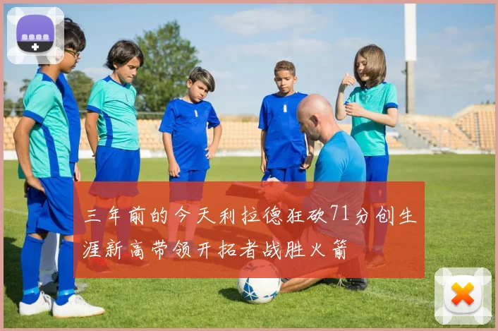 三年前的今天利拉德狂砍71分创生涯新高带领开拓者战胜火箭