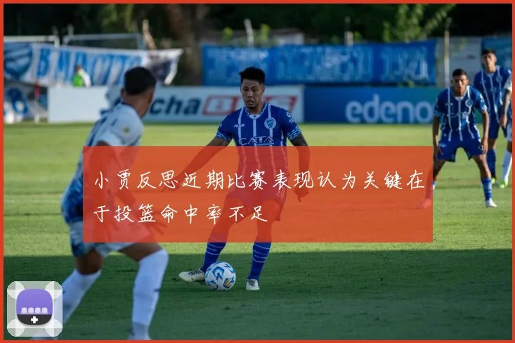 小贾反思近期比赛表现认为关键在于投篮命中率不足