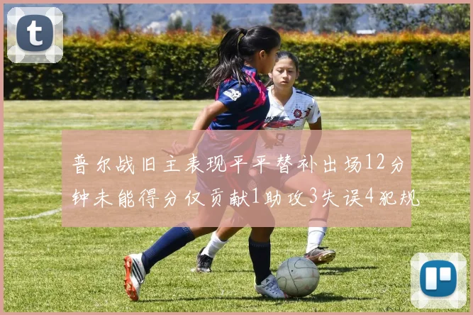 普尔战旧主表现平平替补出场12分钟未能得分仅贡献1助攻3失误4犯规