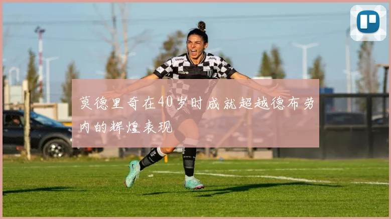 莫德里奇在40岁时成就超越德布劳内的辉煌表现