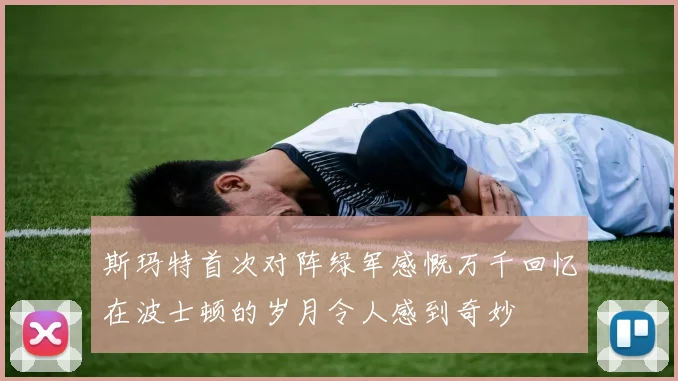 斯玛特首次对阵绿军感慨万千回忆在波士顿的岁月令人感到奇妙