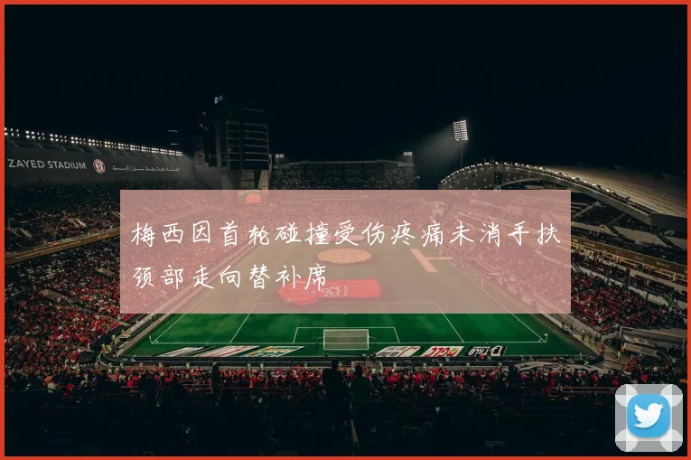 梅西因首轮碰撞受伤疼痛未消手扶颈部走向替补席