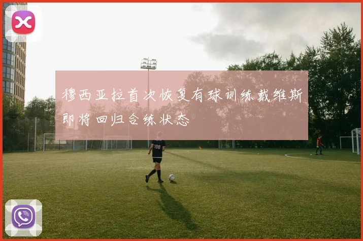 穆西亚拉首次恢复有球训练戴维斯即将回归合练状态