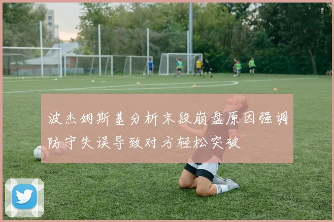 波杰姆斯基分析末段崩盘原因强调防守失误导致对方轻松突破