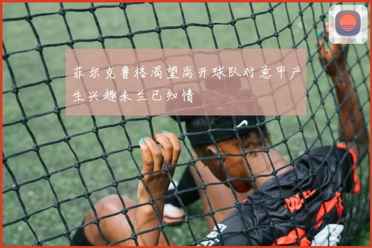 菲尔克鲁格渴望离开球队对意甲产生兴趣米兰已知情