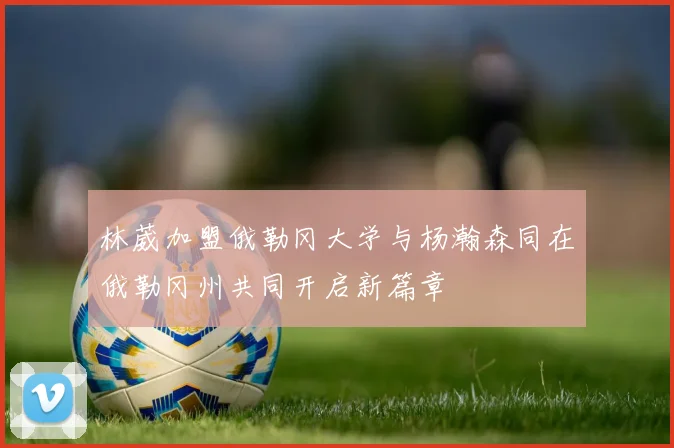 林葳加盟俄勒冈大学与杨瀚森同在俄勒冈州共同开启新篇章