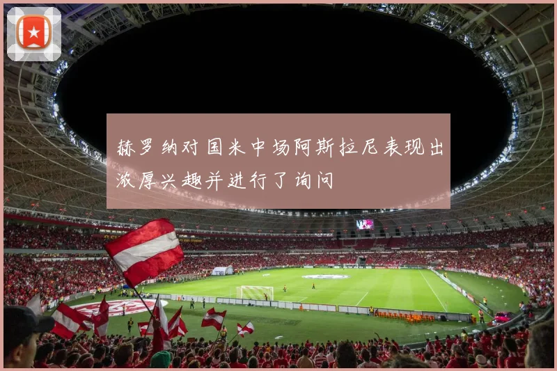 赫罗纳对国米中场阿斯拉尼表现出浓厚兴趣并进行了询问