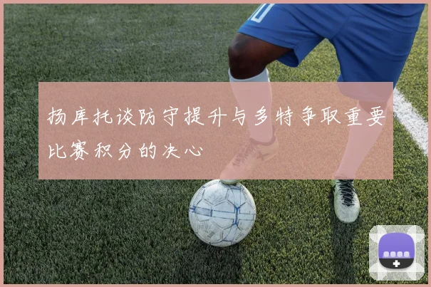 扬库托谈防守提升与多特争取重要比赛积分的决心