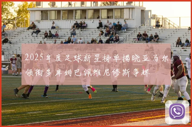 2025年度足球新星榜单揭晓亚马尔领衔多库姆巴佩维尼修斯争辉