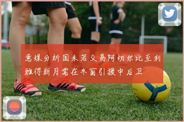 意媒分析国米若交易阿切尔比至利雅得新月需在冬窗引援中后卫