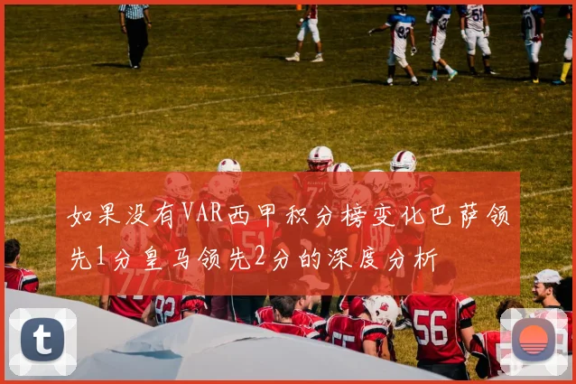 如果没有VAR西甲积分榜变化巴萨领先1分皇马领先2分的深度分析