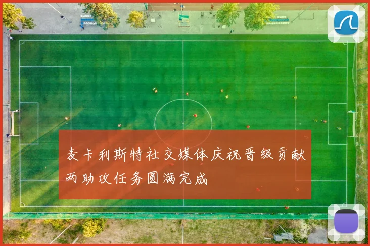 麦卡利斯特社交媒体庆祝晋级贡献两助攻任务圆满完成