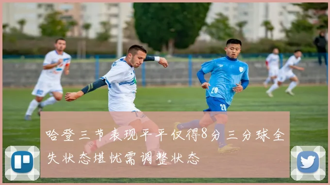 哈登三节表现平平仅得8分三分球全失状态堪忧需调整状态