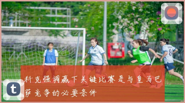 科克强调赢下关键比赛是与皇马巴萨竞争的必要条件