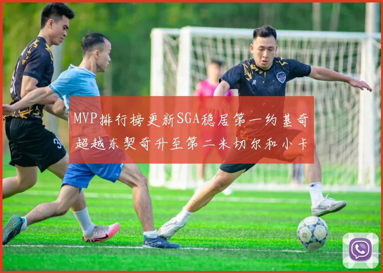 MVP排行榜更新SGA稳居第一约基奇超越东契奇升至第二米切尔和小卡表现引关注