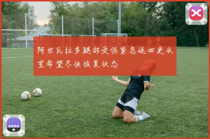 阿尔瓦拉多腿部受伤紧急返回更衣室希望尽快恢复状态