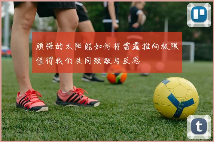 顽强的太阳能如何将雷霆推向极限值得我们共同致敬与反思