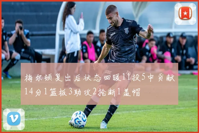 梅尔顿复出后状态回暖11投5中贡献14分1篮板3助攻2抢断1盖帽