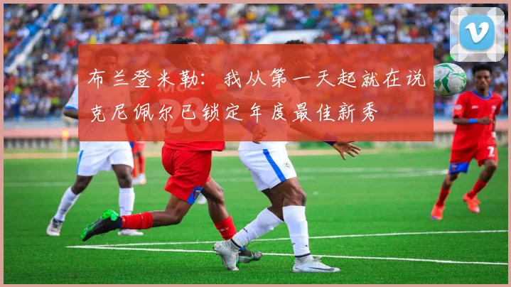 布兰登米勒：我从第一天起就在说克尼佩尔已锁定年度最佳新秀