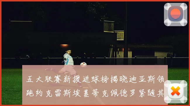 五大联赛新援进球榜揭晓迪亚斯领跑约克雷斯埃基蒂克佩德罗紧随其后