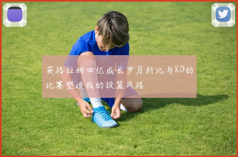 英格拉姆回忆成长岁月科比与KD的比赛塑造我的投篮风格