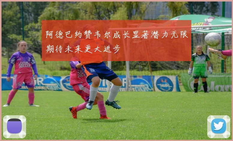 阿德巴约赞韦尔成长显著潜力无限期待未来更大进步