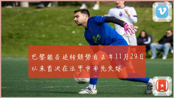 巴黎能否逆转颓势自去年11月29日以来首次在法甲中率先失球