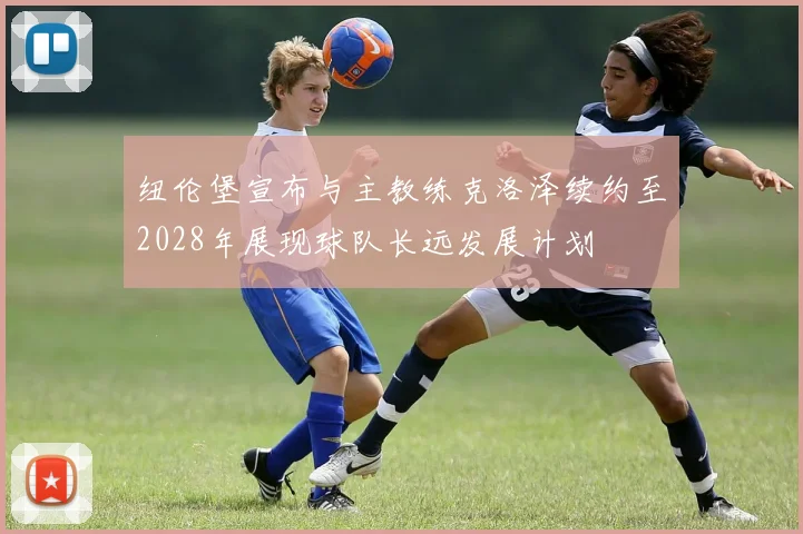 纽伦堡宣布与主教练克洛泽续约至2028年展现球队长远发展计划