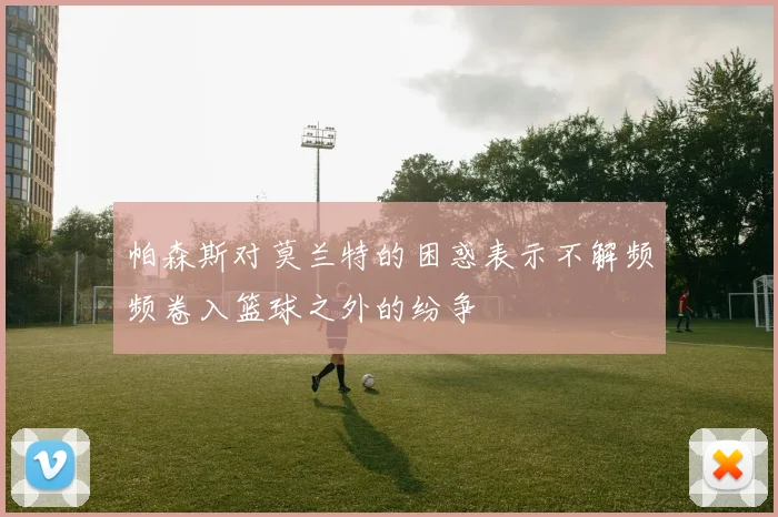 帕森斯对莫兰特的困惑表示不解频频卷入篮球之外的纷争