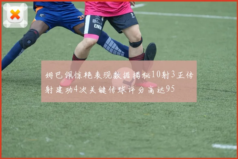 姆巴佩惊艳表现数据揭秘10射3正传射建功4次关键传球评分高达95