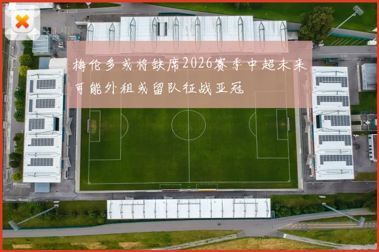 梅伦多或将缺席2026赛季中超未来可能外租或留队征战亚冠