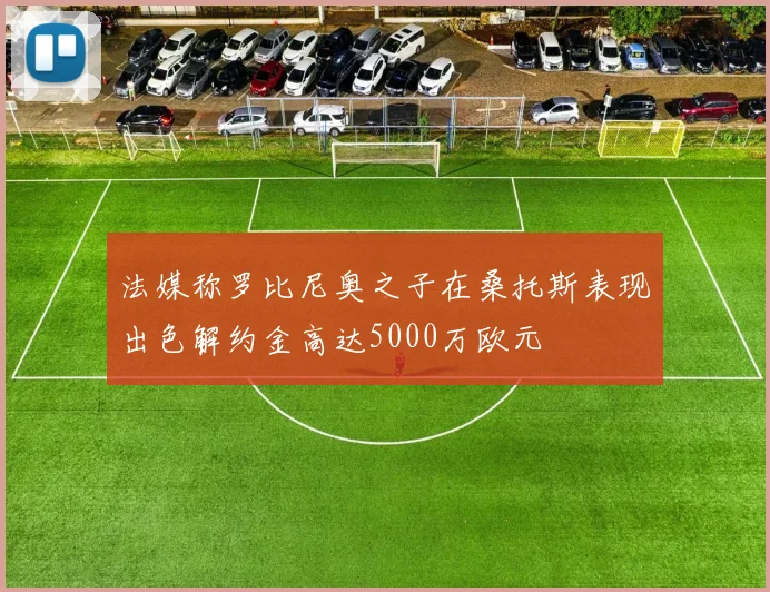 法媒称罗比尼奥之子在桑托斯表现出色解约金高达5000万欧元