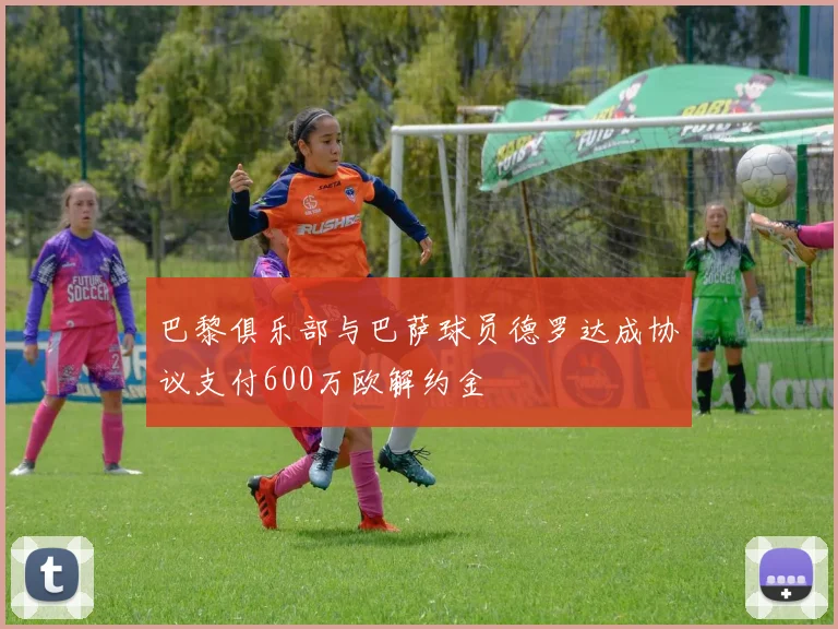 巴黎俱乐部与巴萨球员德罗达成协议支付600万欧解约金