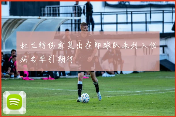 杜兰特伤愈复出在即球队未列入伤病名单引期待